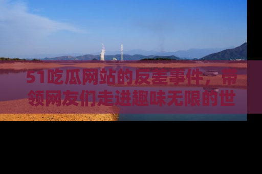 51吃瓜网站的反差事件，带领网友们走进趣味无限的世界