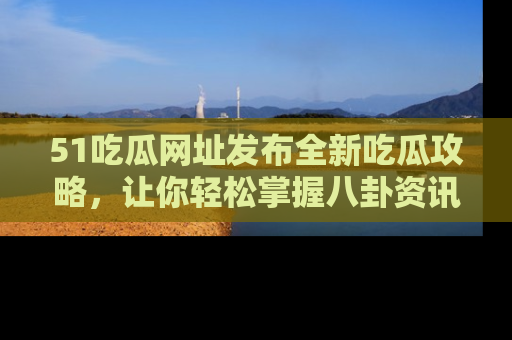 51吃瓜网址发布全新吃瓜攻略，让你轻松掌握八卦资讯！