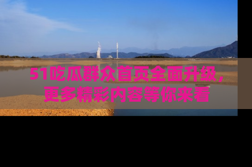 51吃瓜群众首页全面升级，更多精彩内容等你来看