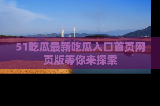51吃瓜最新吃瓜入口首页网页版等你来探索
