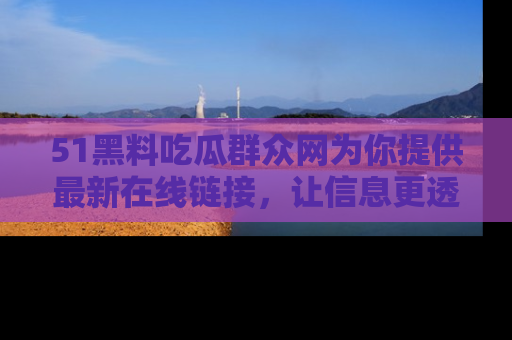 51黑料吃瓜群众网为你提供最新在线链接，让信息更透明