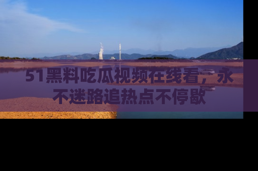 51黑料吃瓜视频在线看，永不迷路追热点不停歇