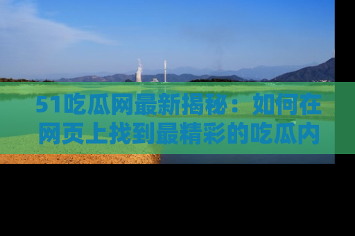 51吃瓜网最新揭秘：如何在网页上找到最精彩的吃瓜内容
