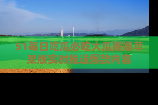 51每日吃瓜必吃大瓜娜娜苹果版实时推送爆款内容