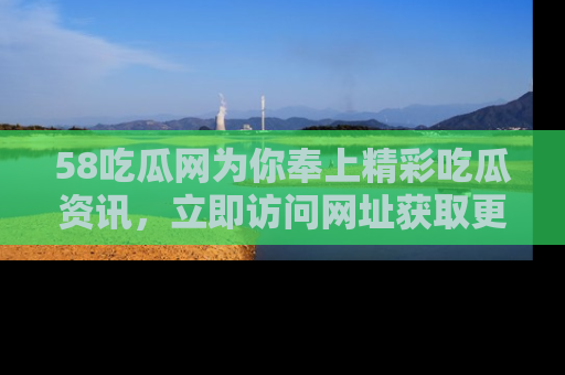 58吃瓜网为你奉上精彩吃瓜资讯，立即访问网址获取更多内容！