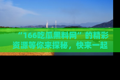 “166吃瓜黑料网”的精彩资源等你来探秘，快来一起吃瓜吧！