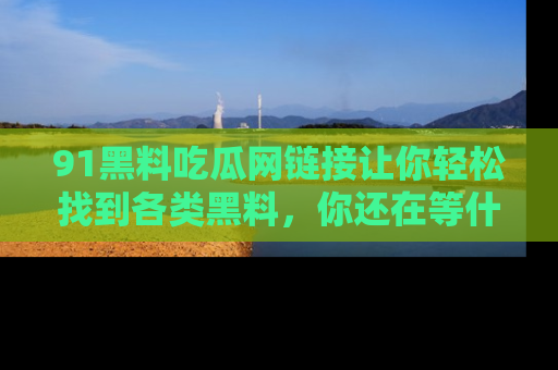 91黑料吃瓜网链接让你轻松找到各类黑料,你还在等什么呢?