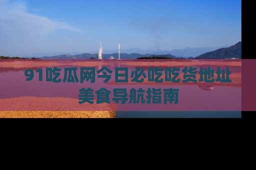 91吃瓜网今日必吃吃货地址美食导航指南
