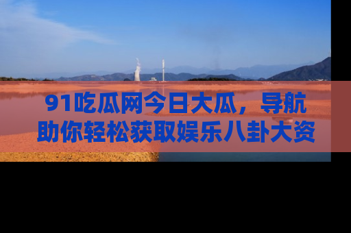 91吃瓜网今日大瓜,导航助你轻松获取娱乐八卦大资讯
