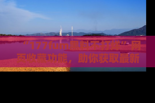 “177fum黑料不打烊”网页收藏功能，助你获取最新黑料动态