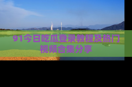91今日吃瓜登录教程及热门视频合集分享
