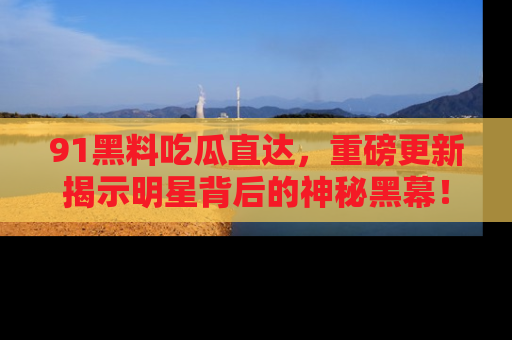 91黑料吃瓜直达,重磅更新揭示明星背后的神秘黑幕!