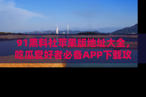 91黑料社苹果版地址大全,吃瓜爱好者必备APP下载攻略