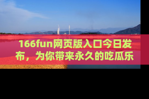 166fun网页版入口今日发布，为你带来永久的吃瓜乐趣与惊喜！