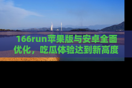 166run苹果版与安卓全面优化,吃瓜体验达到新高度!