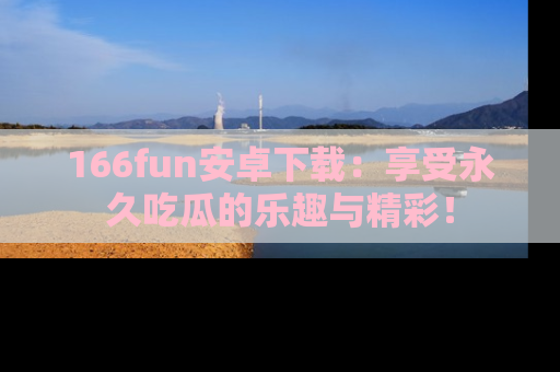 166fun安卓下载：享受永久吃瓜的乐趣与精彩！
