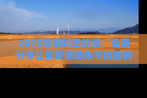 2025年黑料正能量，免费分享让你更清楚永不迷路的真相！