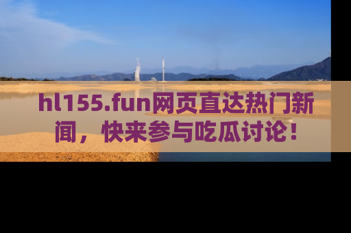 hl155.fun网页直达热门新闻，快来参与吃瓜讨论！
