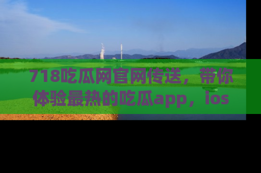 718吃瓜网官网传送,带你体验最热的吃瓜app,ios用户必备哦!