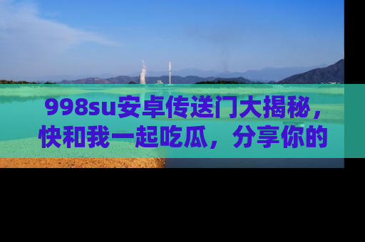 998su安卓传送门大揭秘，快和我一起吃瓜，分享你的发现！