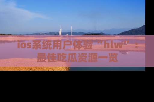 ios系统用户体验“hlw”:最佳吃瓜资源一览
