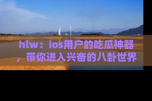 hlw：ios用户的吃瓜神器，带你进入兴奋的八卦世界！