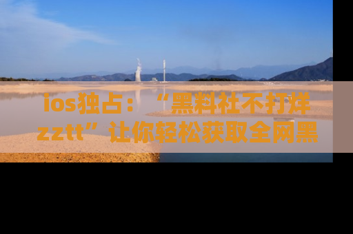 ios独占:“黑料社不打烊zztt”让你轻松获取全网黑料信息,不容错过!