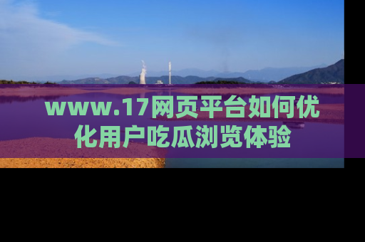 www.17网页平台如何优化用户吃瓜浏览体验
