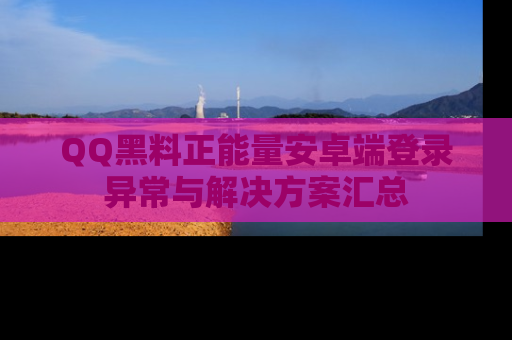 QQ黑料正能量安卓端登录异常与解决方案汇总