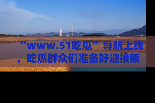“www.51吃瓜”导航上线，吃瓜群众们准备好迎接新一波奇葩事件吗？