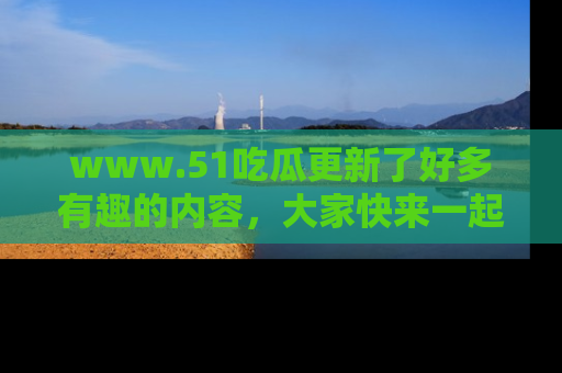 www.51吃瓜更新了好多有趣的内容,大家快来一起享受这波吃瓜热潮吧!