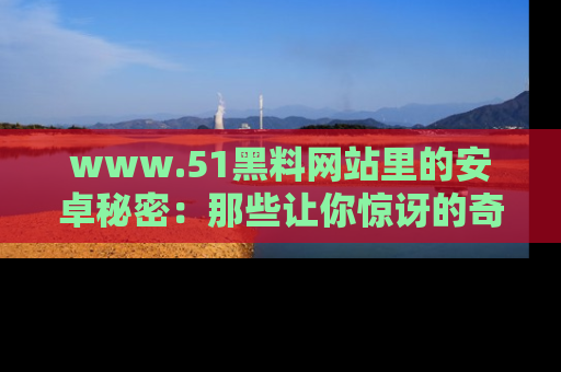 www.51黑料网站里的安卓秘密:那些让你惊讶的奇闻轶事盘点