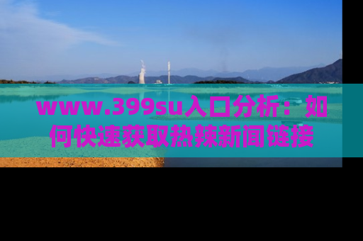 www.399su入口分析:如何快速获取热辣新闻链接