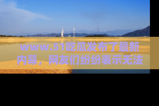 www.51吃瓜发布了最新内幕,网友们纷纷表示无法接受!