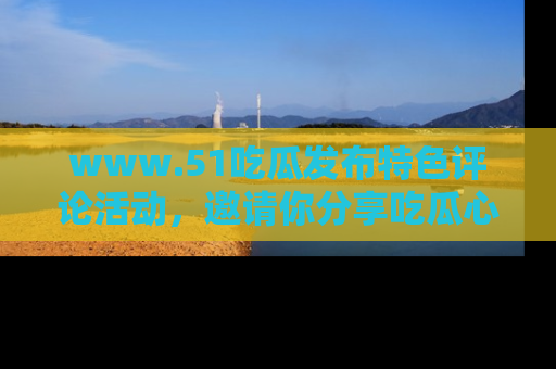 www.51吃瓜发布特色评论活动,邀请你分享吃瓜心得与看法!