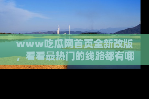 www吃瓜网首页全新改版，看看最热门的线路都有哪些！