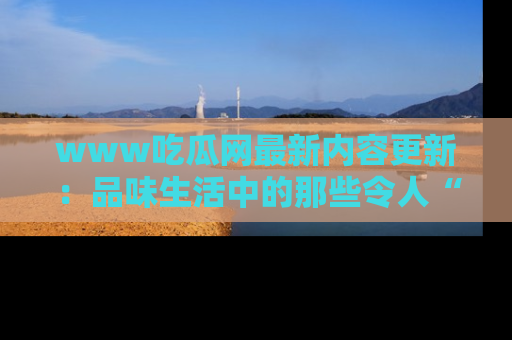 www吃瓜网最新内容更新：品味生活中的那些令人“吃瓜”的故事