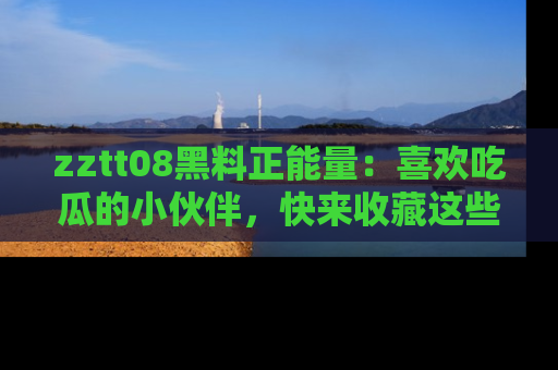 zztt08黑料正能量:喜欢吃瓜的小伙伴,快来收藏这些优质资源!