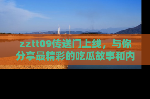 zztt09传送门上线，与你分享最精彩的吃瓜故事和内幕！