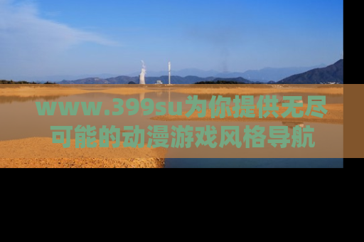 www.399su为你提供无尽可能的动漫游戏风格导航