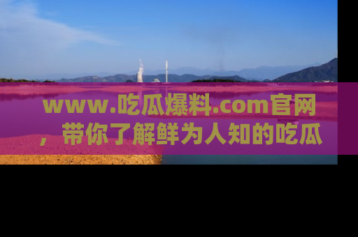 www.吃瓜爆料.com官网,带你了解鲜为人知的吃瓜故事与内幕!