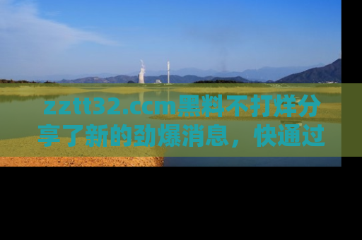 zztt32.ccm黑料不打烊分享了新的劲爆消息，快通过链接来围观吧！