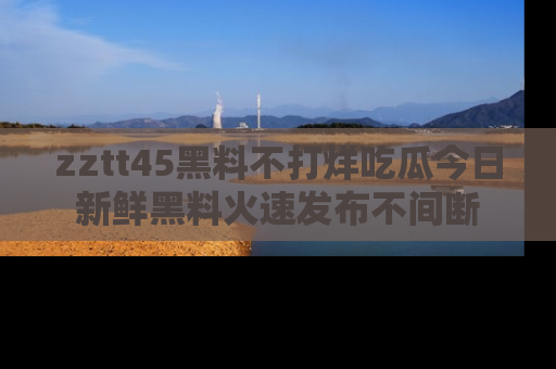 zztt45黑料不打烊吃瓜今日新鲜黑料火速发布不间断