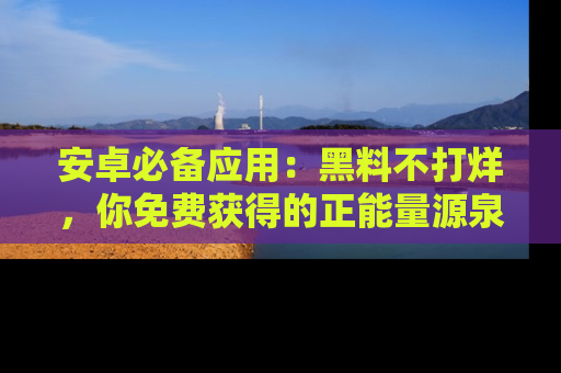 安卓必备应用:黑料不打烊,你免费获得的正能量源泉!