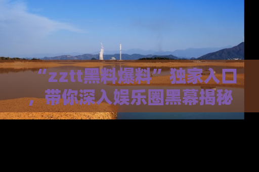 “zztt黑料爆料”独家入口,带你深入娱乐圈黑幕揭秘