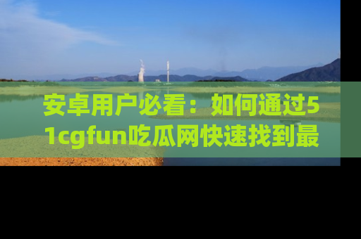 安卓用户必看:如何通过51cgfun吃瓜网快速找到最新链接?