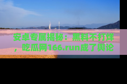 安卓专属揭秘:黑料不打烊,吃瓜网166.run成了舆论风暴的中心