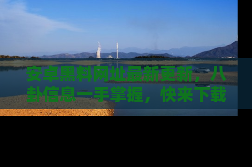 安卓黑料网址最新更新,八卦信息一手掌握,快来下载
