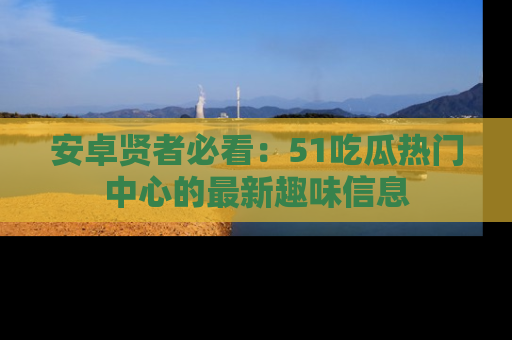 安卓贤者必看:51吃瓜热门中心的最新趣味信息