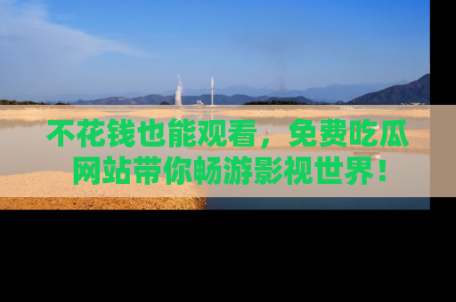 不花钱也能观看,免费吃瓜网站带你畅游影视世界!